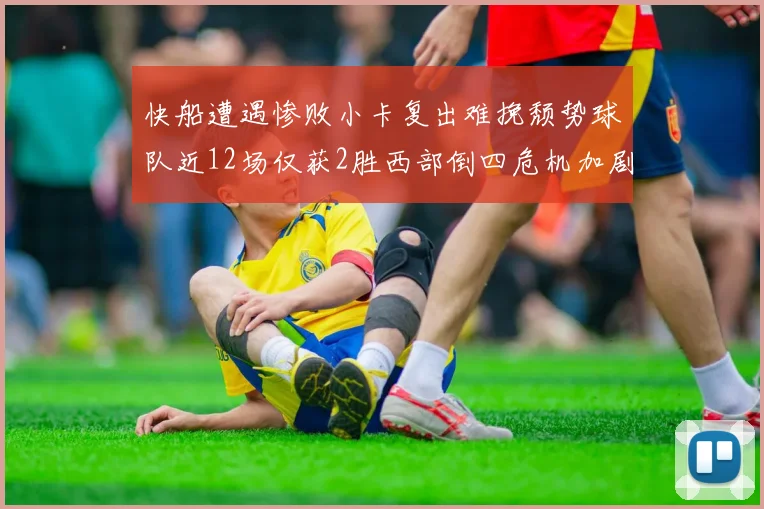快船遭遇惨败小卡复出难挽颓势球队近12场仅获2胜西部倒四危机加剧
