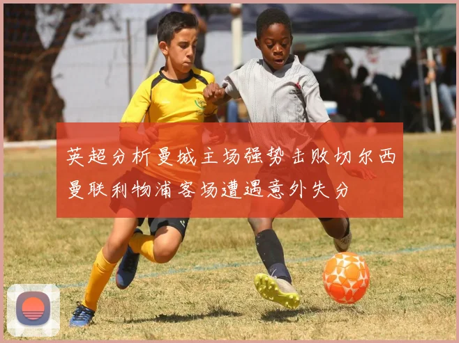 英超分析曼城主场强势击败切尔西曼联利物浦客场遭遇意外失分