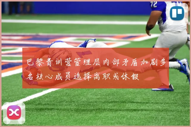 巴黎青训营管理层内部矛盾加剧多名核心成员选择离职或休假