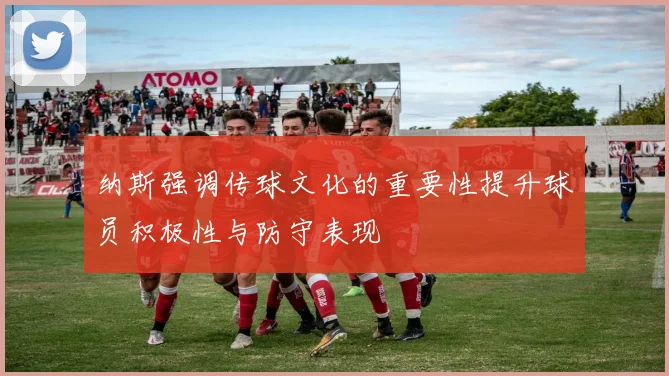 纳斯强调传球文化的重要性提升球员积极性与防守表现