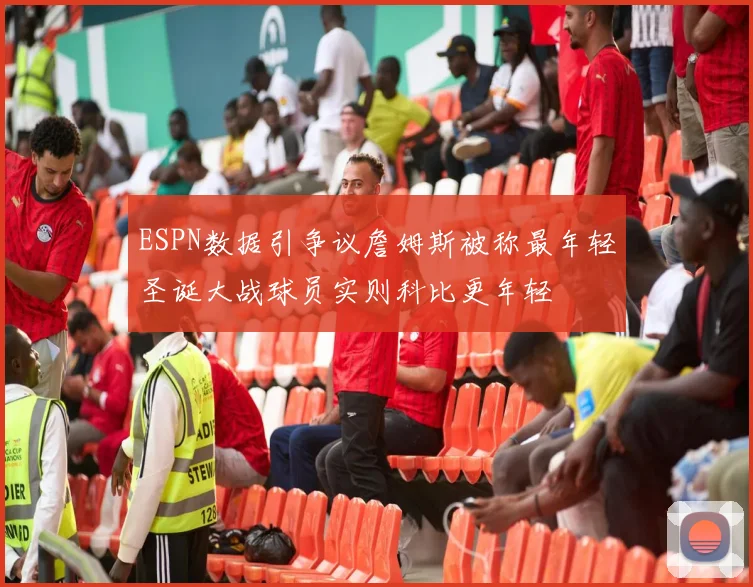 ESPN数据引争议詹姆斯被称最年轻圣诞大战球员实则科比更年轻