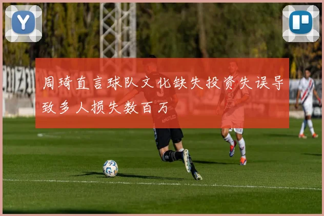 周琦直言球队文化缺失投资失误导致多人损失数百万