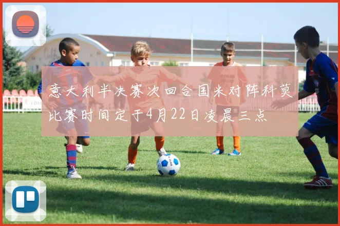 意大利半决赛次回合国米对阵科莫比赛时间定于4月22日凌晨三点