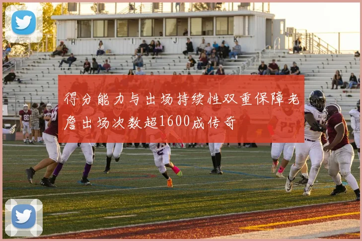 得分能力与出场持续性双重保障老詹出场次数超1600成传奇