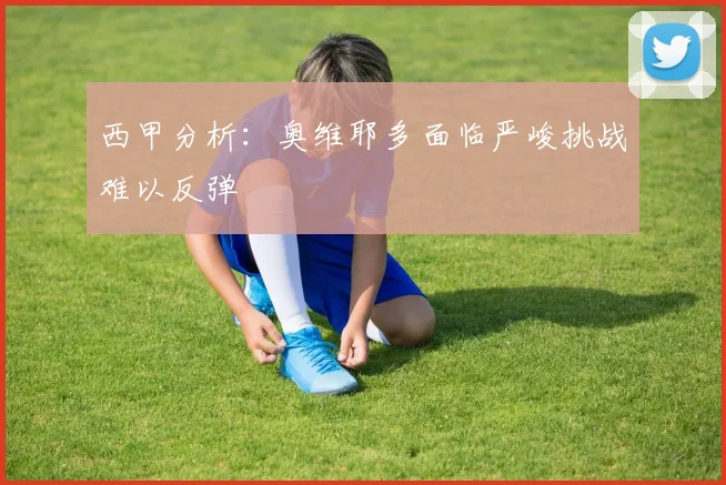 西甲分析：奥维耶多面临严峻挑战难以反弹