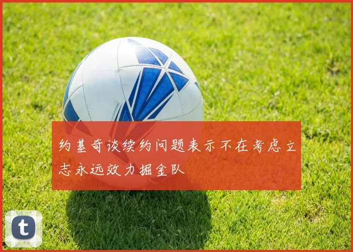 约基奇谈续约问题表示不在考虑立志永远效力掘金队