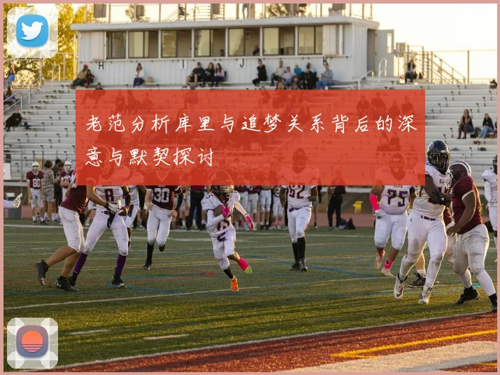 老范分析库里与追梦关系背后的深意与默契探讨