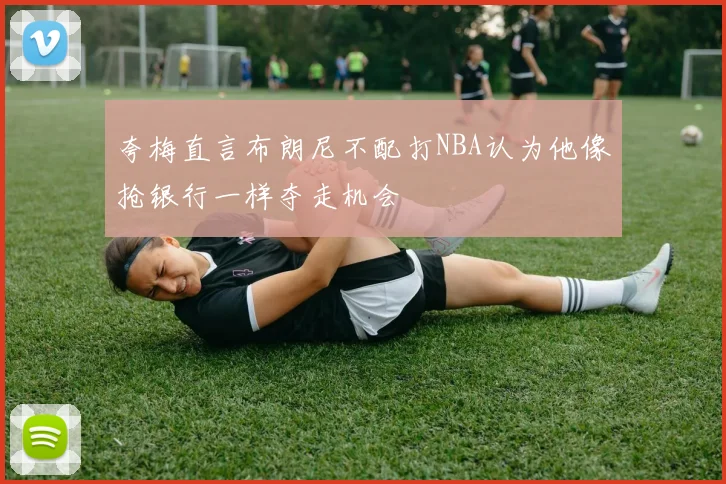 夸梅直言布朗尼不配打NBA认为他像抢银行一样夺走机会