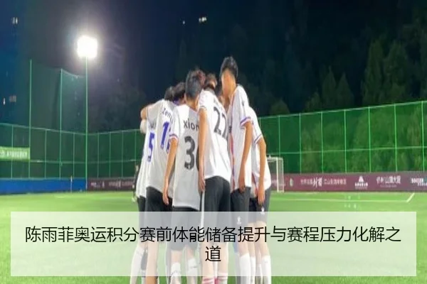 陈雨菲奥运积分赛前体能储备提升与赛程压力化解之道