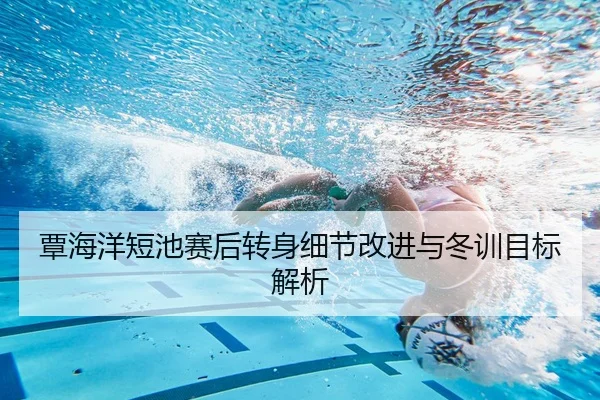 覃海洋短池赛后转身细节改进与冬训目标解析